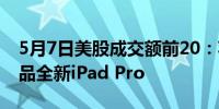 5月7日美股成交额前20：苹果发布首款AI产品全新iPad Pro