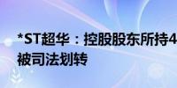 *ST超华：控股股东所持4640万股公司股份被司法划转