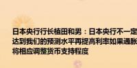 日本央行行长植田和男：日本央行不一定会等到通胀在一年半到2年内达到我们的预测水平再提高利率如果通胀趋势按照我们的预期发展我们将相应调整货币支持程度