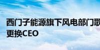 西门子能源旗下风电部门歌美飒将裁员重组并更换CEO