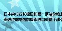 日本央行行长植田和男：原油价格上涨和日元贬值可能会削弱这种前景的前提即进口价格上涨引发的成本压力将会消退