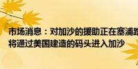 市场消息：对加沙的援助正在塞浦路斯被装载到一艘船上并将通过美国建造的码头进入加沙