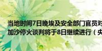 当地时间7日晚埃及安全部门官员对外表示正在开罗进行的加沙停火谈判将于8日继续进行（央视新闻）