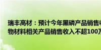 瑞丰高材：预计今年黑磷产品销售收入不超50万元 合成生物材料相关产品销售收入不超100万元