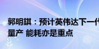 郭明錤：预计英伟达下一代AI芯片将在4Q25量产 能耗亦是重点