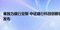 单独为银行定制 中证建行科技创新领先（长三角）指数今日发布