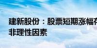 建新股份：股票短期涨幅存在市场情绪过热、非理性因素