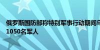 俄罗斯国防部称特别军事行动期间乌克兰军队一昼夜内损失1050名军人