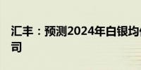 汇丰：预测2024年白银均价为25.38美元/盎司