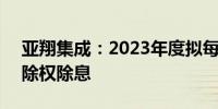 亚翔集成：2023年度拟每股派1元 5月15日除权除息