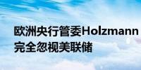 欧洲央行管委Holzmann：制定政策时不能完全忽视美联储