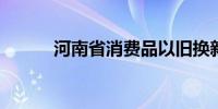 河南省消费品以旧换新全面启动