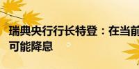 瑞典央行行长特登：在当前情况下六月份不太可能降息