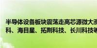 半导体设备板块震荡走高芯源微大涨超10%广立微、华海清科、海目星、拓荆科技、长川科技等涨幅靠前