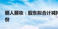 丽人丽妆：股东拟合计减持不超1.6%公司股份