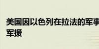 美国因以色列在拉法的军事行动暂缓部分对以军援