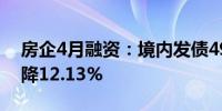 房企4月融资：境内发债493.77亿元 环比下降12.13%