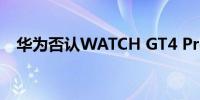 华为否认WATCH GT4 Pro手表上市计划