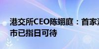 港交所CEO陈翊庭：首家沙特企业来香港上市已指日可待