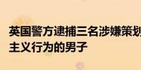 英国警方逮捕三名涉嫌策划、准备和煽动恐怖主义行为的男子