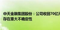 中天金融集团股份：公司收回70亿元定金及相应资金占用费存在重大不确定性