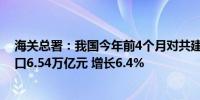 海关总署：我国今年前4个月对共建“一带一路”国家进出口6.54万亿元 增长6.4%