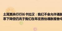 土耳其央行行长卡拉汉：我们不会允许通胀前景持续恶化尽管基础通胀率下降但仍高于我们在年度首份通胀报告中预测的水平