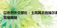 以色列外交部长：土耳其总统埃尔多安已经退让取消了许多贸易限制