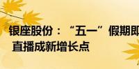 银座股份：“五一”假期即时零售订单涨三成 直播成新增长点