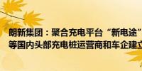 朗新集团：聚合充电平台“新电途”已与国家电网、比亚迪等国内头部充电桩运营商和车企建立合作关系