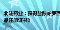 北陆药业：获得盐酸帕罗西汀肠溶缓释片《药品注册证书》