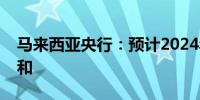 马来西亚央行：预计2024年通胀率将保持温和