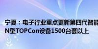 宁夏：电子行业重点更新第四代智能化单晶炉2400台套以上N型TOPCon设备1500台套以上