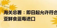 海关总署：即日起允许符合相关要求的塞尔维亚鲜食蓝莓进口