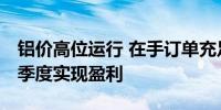 铝价高位运行 在手订单充足 八成上市铝企一季度实现盈利