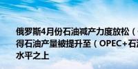 俄罗斯4月份石油减产力度放松（低于承诺的减产水平）使得石油产量被提升至（OPEC+石油减产协议给出的）目标水平之上