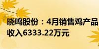 晓鸣股份：4月销售鸡产品1929.57万羽 销售收入6333.22万元