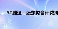 ST路通：股东拟合计减持不超过2.64%