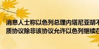 消息人士称以色列总理内塔尼亚胡不会同意与哈马斯达成人质协议除非该协议允许以色列继续在拉法开展行动