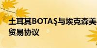 土耳其BOTAŞ与埃克森美孚签署液化天然气贸易协议