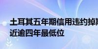 土耳其五年期信用违约掉期（CDS）跌向最近逾四年最低位