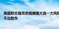 高盛称交易员忽视美国大选一大风险：当天特朗普和拜登决不出胜负