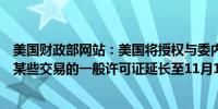 美国财政部网站：美国将授权与委内瑞拉国家石油公司进行某些交易的一般许可证延长至11月15日