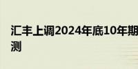 汇丰上调2024年底10年期美国国债收益率预测