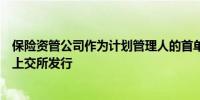 保险资管公司作为计划管理人的首单企业资产证券化产品在上交所发行