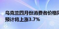 乌克兰四月份消费者价格同比上涨3.2%市场预计将上涨3.7%