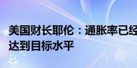 美国财长耶伦：通胀率已经大幅下降但还没有达到目标水平