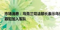 市场消息：乌克兰司法部长表示乌克兰可能招募多达2万名罪犯加入军队