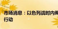 市场消息：以色列战时内阁批准扩大在拉法的行动