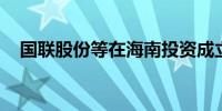 国联股份等在海南投资成立熔盐科技公司